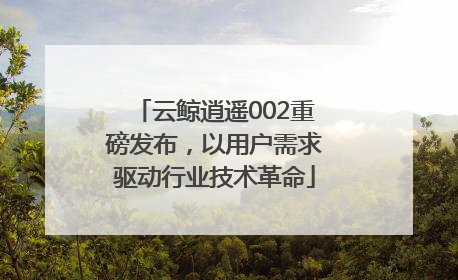 云鲸逍遥002重磅发布，以用户需求驱动行业技术革命